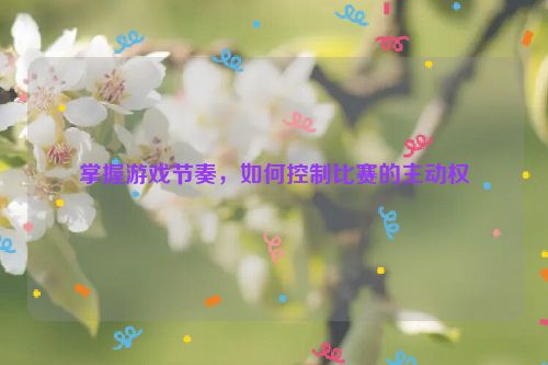 掌握游戏节奏，如何控制比赛的主动权